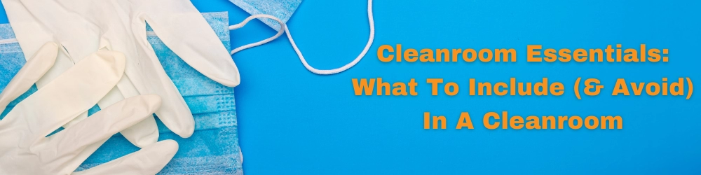 Cleanroom Essentials: What To Include (& Avoid) In A Cleanroom
